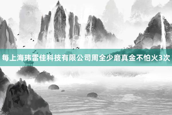 每上海玮雷佳科技有限公司周全少磨真金不怕火3次