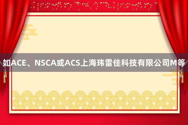 如ACE、NSCA或ACS上海玮雷佳科技有限公司M等