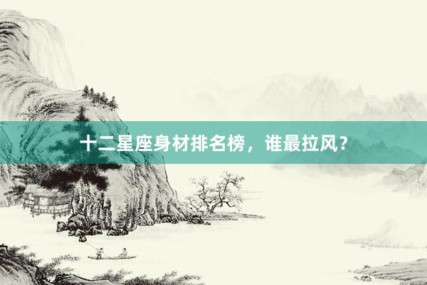 十二星座身材排名榜,谁最拉风?