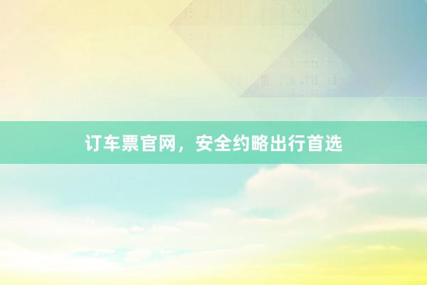 订车票官网，安全约略出行首选