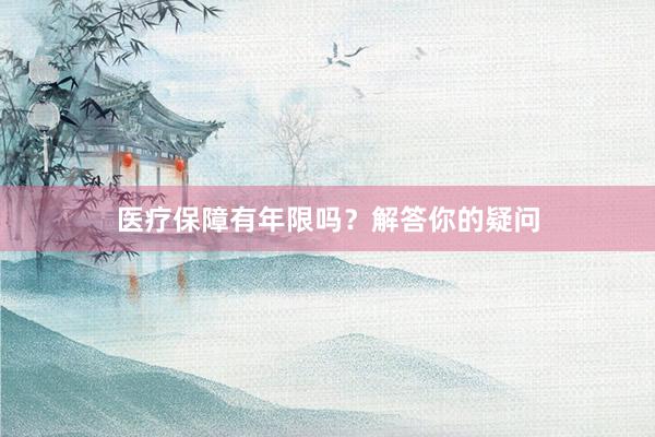 医疗保障有年限吗？解答你的疑问