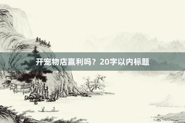 开宠物店赢利吗？20字以内标题