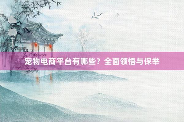 宠物电商平台有哪些？全面领悟与保举